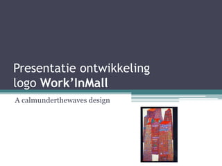 Presentatie ontwikkeling
logo Work’InMall
A calmunderthewaves design
 