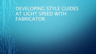 DEVELOPING STYLE GUIDES
AT LIGHT SPEED WITH
FABRICATOR
 