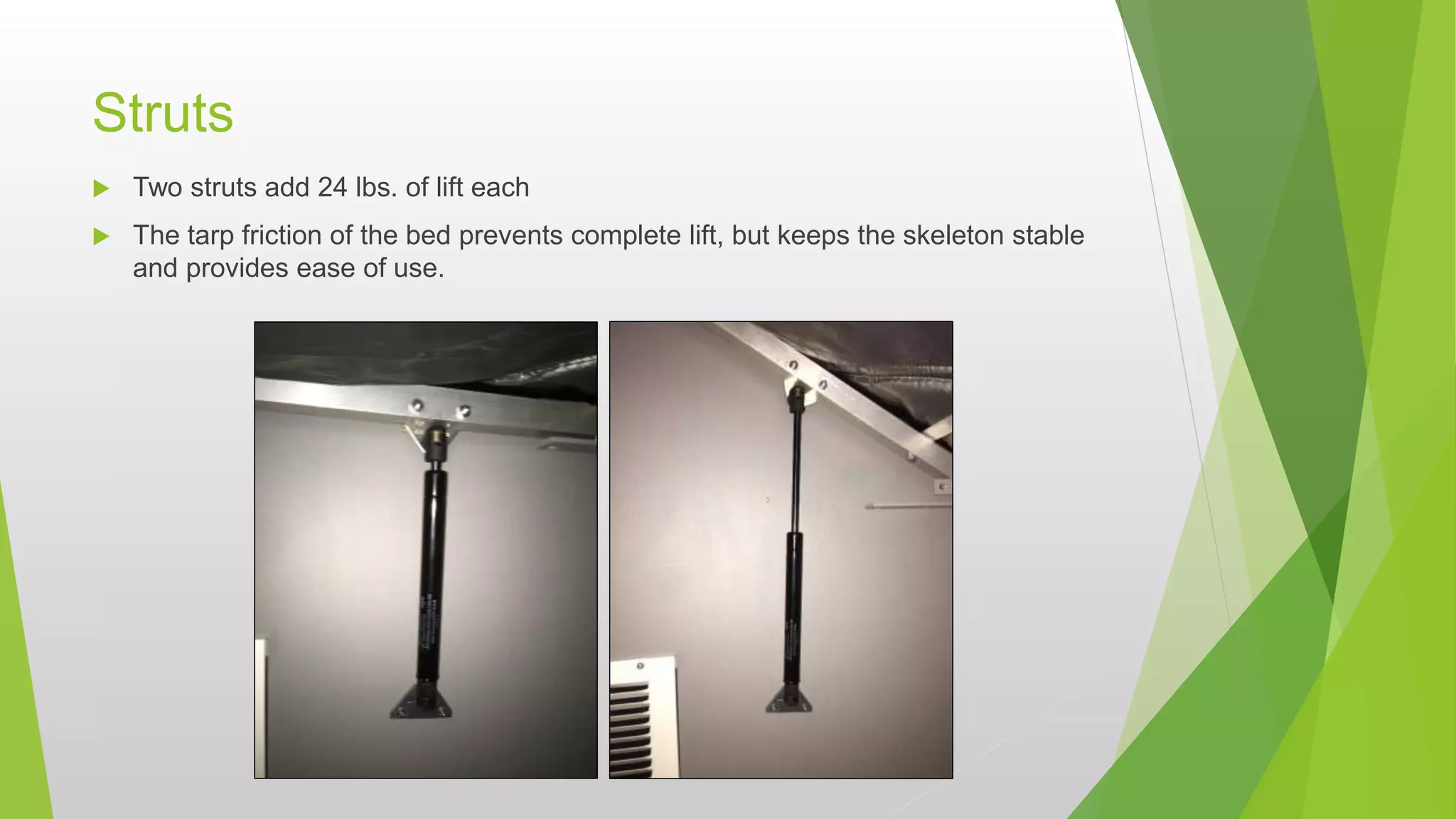 Struts
 Two struts add 24 lbs. of lift each
 The tarp friction of the bed prevents complete lift, but keeps the skeleton stable
and provides ease of use.
 
