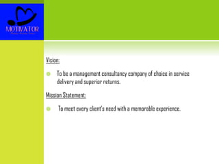 Vision:
 To be a management consultancy company of choice in service
delivery and superior returns.
Mission Statement:
 To meet every client’s need with a memorable experience.
 