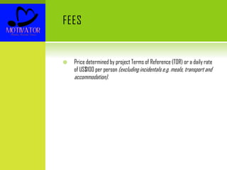 FEES
 Price determined by project Terms of Reference (TOR) or a daily rate
of US$100 per person (excluding incidentals e.g. meals, transport and
accommodation).
 