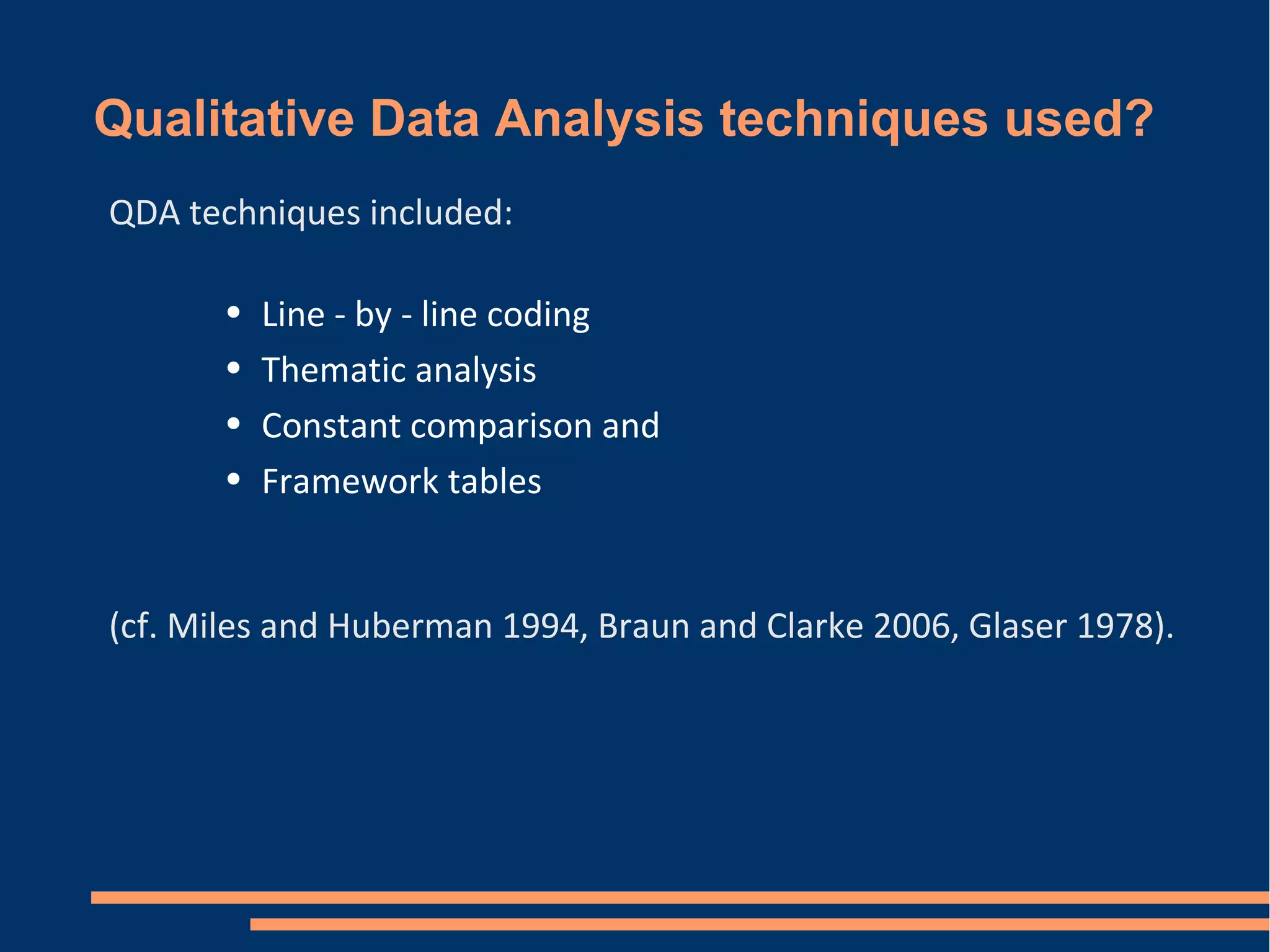 Qualitative Data Analysis techniques used?
QDA techniques included:
• Line - by - line coding
• Thematic analysis
• Constant comparison and
• Framework tables
(cf. Miles and Huberman 1994, Braun and Clarke 2006, Glaser 1978).
 