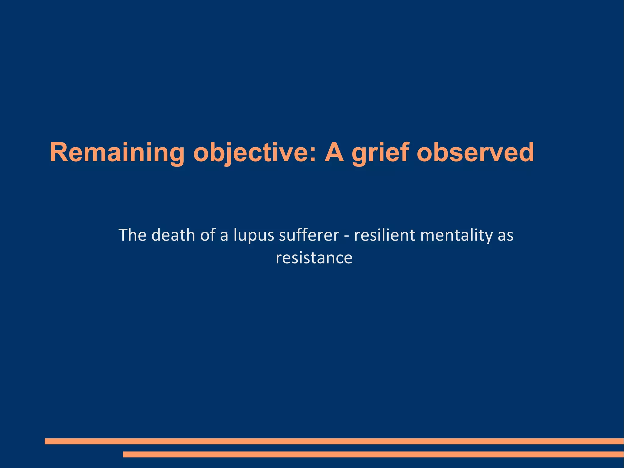 Remaining objective: A grief observed
The death of a lupus sufferer - resilient mentality as
resistance
 