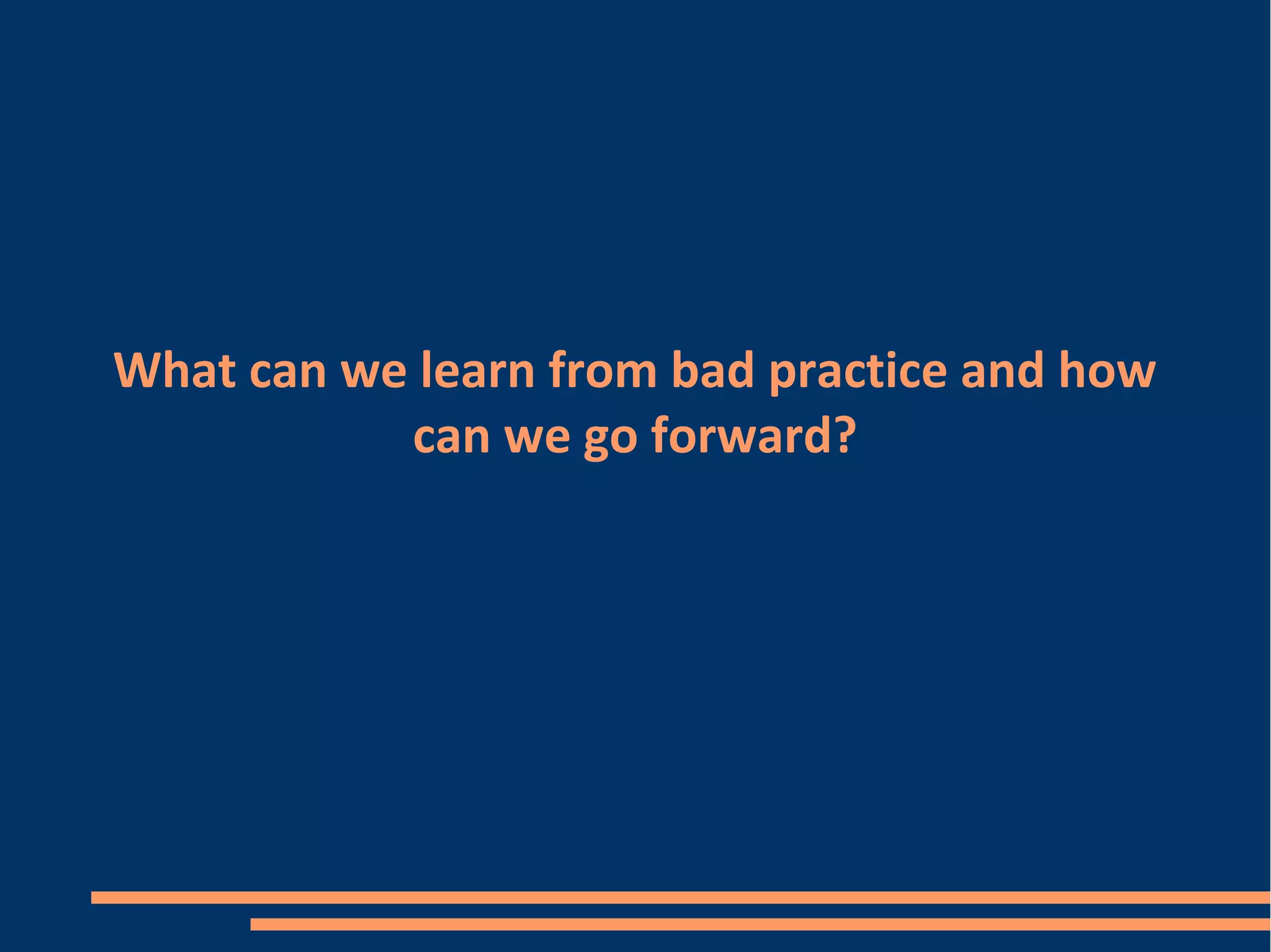 What can we learn from bad practice and how
can we go forward?
 