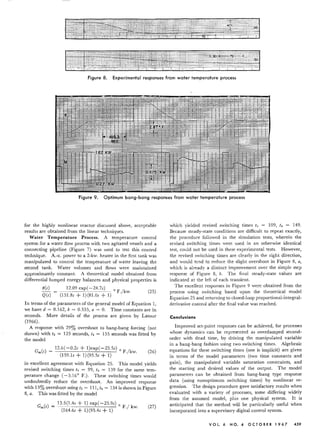 I ; : ; : :...:..;_~~~ : : ; : .
.:':: ~;:~-i
Figure 8. Experimental responses from water temperature process
Figure 9. Optimum bang-bang responses from water temperature process
for the highly nonlinear reactor discussed above, acceptable
results are obtained from the linear techniques.
Water Temperature Process. A temperature control
system for a water flow process with two agitated vessels and a
connecting pipeline (Figure 7) was used to test this control
technique. A.-c. power to a 2-kw. heater in the first tank was
manipulated to control the temperature of water leaving the
second tank. Water volumes and flows were maintained
approximately constant. A theoretical model obtained from
differential lumped energy balances and physical properties is
(J(s) 12.09 exp( -24.7s) 0 /
- F. kw.
Q(s) (151.8s + 1) (81.0s + 1)
(25)
In terms of the parameters of the general model of Equation 1,
we have d = 0.162, b = 0.533, a = O. Time constants are in
seconds. More details of the process are given by Latour
(1966).
A response with 29% overshoot to bang-bang forcing (not
shown) with 12= 125 seconds, 14= 155 seconds was fitted by
the model
G ()
_ 12.6( -0.2s + l)exp( -25.5s) 0 /
m s - F. kw.
(159.1s + 1)(95.5s + 1)
(26)
in excellent agreement with Equation 25. This model yields
revised switching times 12 = 99, 14 = 139 for the same tem-
perature change (-3.160
F.). These switching times would
undoubtedly reduce the overshoot. An improved response
with 13% overshoot using 12= 111,14 = 134 is shown in Figure
8, a. This was fitted by the model
13.5(1.4s + 1) exp( -25.9s) 0
Gm(s) = ( F.j kw. (27)
164.6s + 1) (9S.4s + 1)
which yielded revised switching times 12 = 109, I, = 149.
Because steady-state conditions are difficult to repeat exactly,
the procedure followed in the simulation tests, wherein the
revised switching times were used in an otherwise identical
test, could not be used in these experimental tests. However,
the revised switching times are clearly in the right direction,
and would tend to reduce the slight overshoot in Figure 8, a,
which is already a distinct improvement over the simple step
response of Figure 8, b. The final steady-state values are
indicated at the left of each transient.
The excellent responses in Figure 9 were obtained from the
process using switching based upon the theoretical model
Equation 25 and returning to closed-loop proportional-integral-
derivative control after the final value was reached.
Conclusions
Improved set-point responses can be achieved, for processes
whose dynamics can be represented as overdamped second-
order with dead time, by driving the manipulated variable
in a bang-bang fashion using two switching times. Algebraic
equations for these switching times (one is implicit) are given
in terms of the model parameters (two time constants and
gain), the manipulated variable saturation constraints, and
the starting and desired values of the output. The model
parameters can be obtained from bang-bang type response
data (using non optimum switching times) by nonlinear re-
gression. The design procedure gave satisfactory results when
evaluated with a variety of processes, some differing widely
from the assumed model, plus one physical system. It is
anticipated that the method will be particularly useful when
incorporated into a supervisory digital control system.
VOl. 6 NO. 4 0 CT0 8 ER '9 6 7 459
 