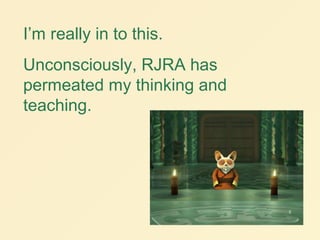 I’m really in to this.
Unconsciously, RJRA has
permeated my thinking and
teaching.
 