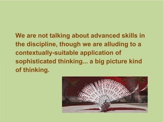 We are not talking about advanced skills in
the discipline, though we are alluding to a
contextually-suitable application of
sophisticated thinking... a big picture kind
of thinking.
 