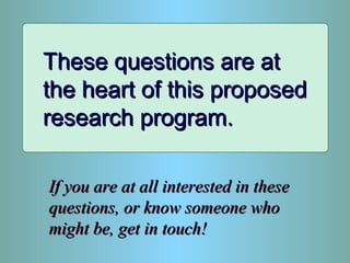 These questions are atThese questions are at
the heart of this proposedthe heart of this proposed
research program.research program.
If you are at all interested in theseIf you are at all interested in these
questions, or know someone whoquestions, or know someone who
might be, get in touch!might be, get in touch!
 