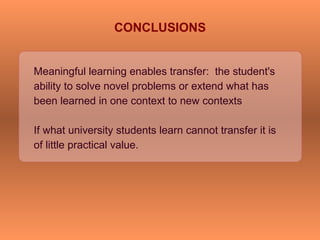 Meaningful learning enables transfer: the student's
ability to solve novel problems or extend what has
been learned in one context to new contexts
If what university students learn cannot transfer it is
of little practical value.
CONCLUSIONS
 