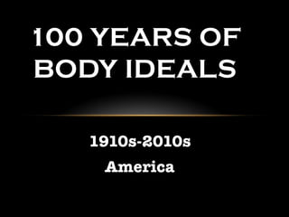 1910s-2010s 
America
100 YEARS OF
BODY IDEALS
 