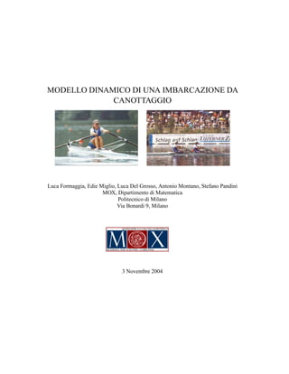 MODELLO DINAMICO DI UNA IMBARCAZIONE DA
CANOTTAGGIO
Luca Formaggia, Edie Miglio, Luca Del Grosso, Antonio Montano, Stefano Pandini
MOX, Dipartimento di Matematica
Politecnico di Milano
Via Bonardi 9, Milano
3 Novembre 2004
 