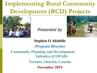 Implementing Rural Community
Development (RCD) Projects
Presented by
Stephen O Akinbile
(Program Director)
Community Planning and Development
Initiative (COPAD)
Toronto, Ontario, Canada
November 2015
 