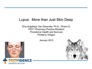 Lupus: More than Just Skin Deep
Elva Angelique Van Devender, Ph.D., Pharm.D.
PGY1 Pharmacy Practice Resident
Providence Health and Services
Portland, Oregon
January 2012
 