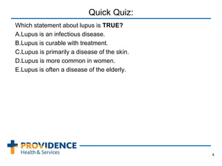Quick Quiz:
Which statement about lupus is TRUE?
A.Lupus is an infectious disease.
B.Lupus is curable with treatment.
C.Lupus is primarily a disease of the skin.
D.Lupus is more common in women.
E.Lupus is often a disease of the elderly.
4
 