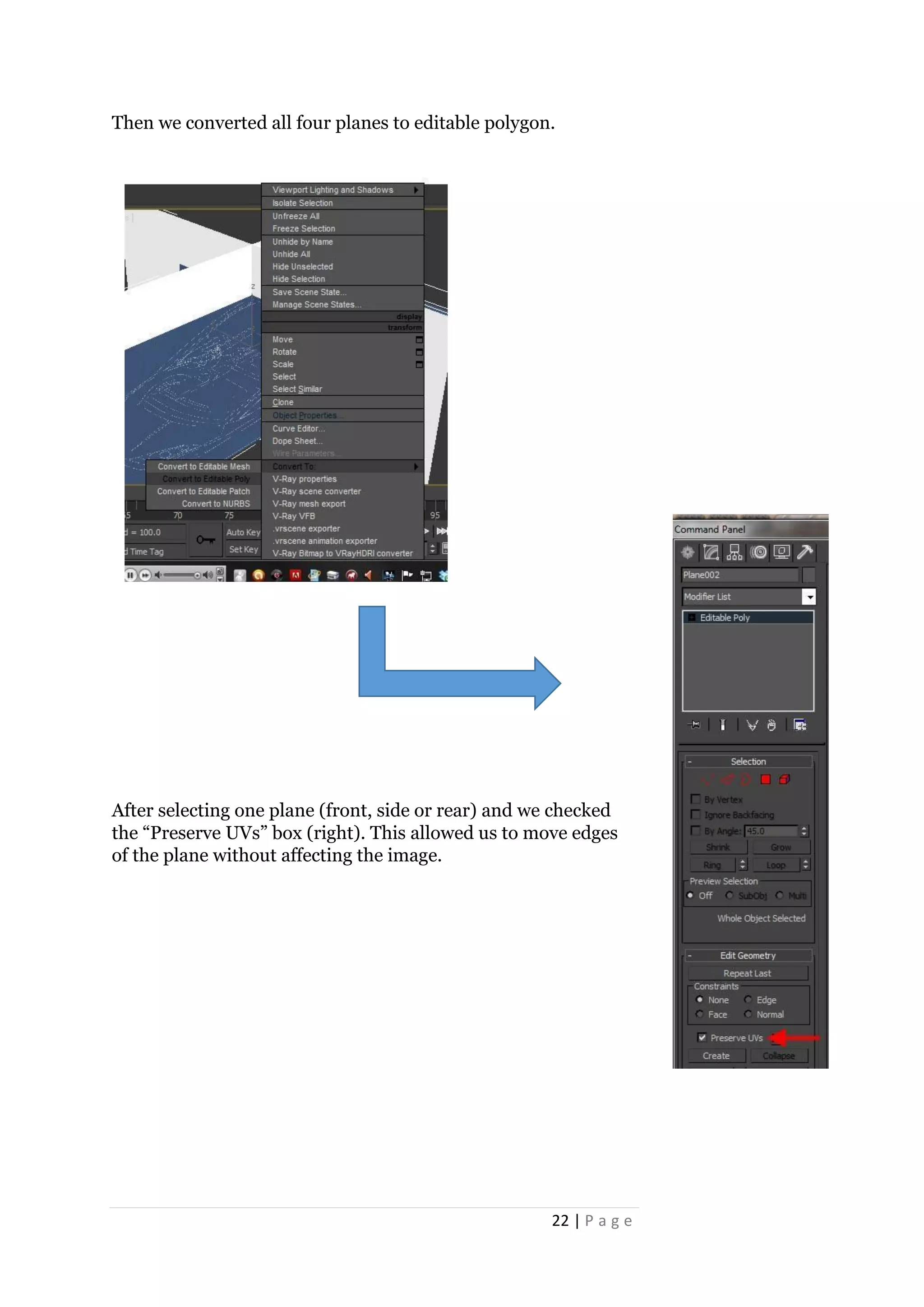 22 | P a g e
Then we converted all four planes to editable polygon.
After selecting one plane (front, side or rear) and we checked
the “Preserve UVs” box (right). This allowed us to move edges
of the plane without affecting the image.
 