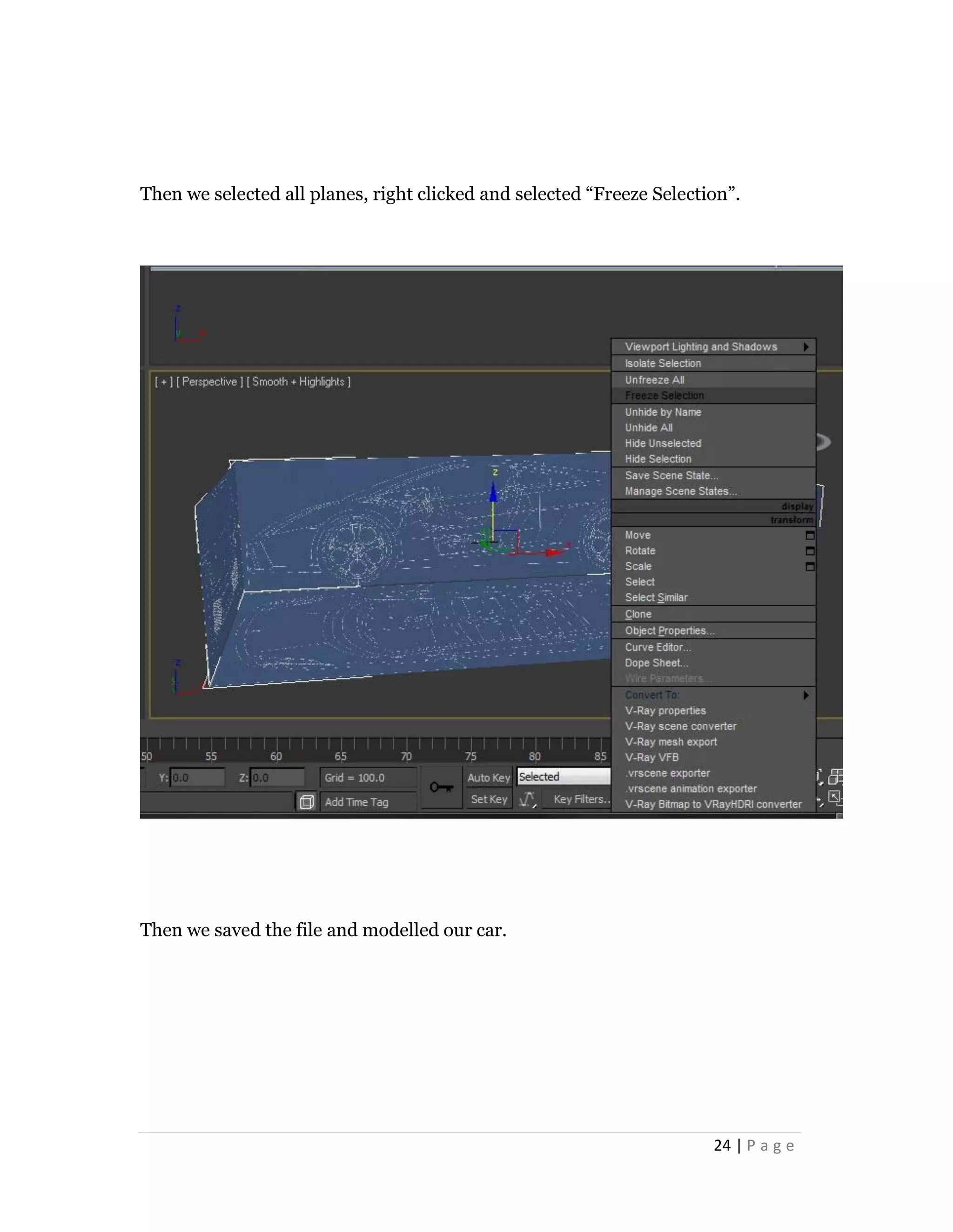 24 | P a g e
Then we selected all planes, right clicked and selected “Freeze Selection”.
Then we saved the file and modelled our car.
 