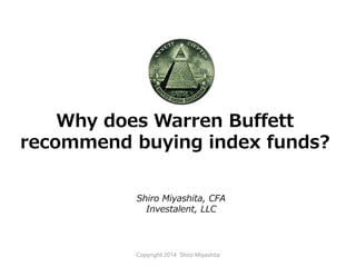 Shiro Miyashita, CFA
Investalent, LLC
Why does Warren Buffett
recommend buying index funds?
Copyright 2014 Shiro Miyashita
 