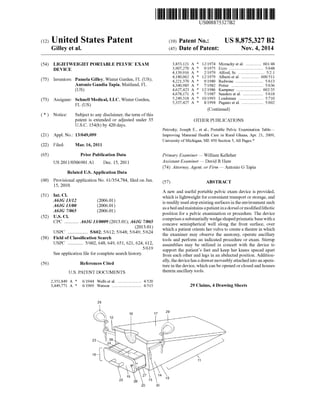 USOO8875327B2
(12) Umted States Patent (10) Patent N0.: US 8,875,327 B2
Gilley et a]. (45) Date of Patent: Nov. 4, 2014
(54) LIGHTWEIGHT PORTABLE PELVIC EXAM 3,853,121 A * 12/1974 Mizrachy et a1. ............. .. 601/48
DEVICE 3,907,270 A * 9/1975 EZZO ............ .. 5/648
4,139,916 A * 2/1979 Alford, Sr. . . . . . . . . .. 5/2.1
* .
(75) Inventors: Pamela Gilley, Winter Garden, FL (US); i * $233111? "Antonio Gandia Tapia, Maitland, FL 433403985 A * 7/1982 Potter """"u 5/636
(US) 4,627,423 A * 12/1986 Kampner ..... .. 602/35
4,678,171 A * 7/1987 Sanders et al. . 5/618
(73) Assignee: Schnell Medical, LLC, Winter Garden, 5,249,318 A : 10/1993 Loadsman 5/710
FL (Us) 5,337,427 A 8/1994 Pagano et al ................... .. 5/602
(Continued)
( * ) Notice: Subject to any disclaimer, the term ofthis
patent is extended or adjusted under 35 OTHER PUBLICATIONS
U.S.C. 154(b) by 420 days.
Petrosky, Joseph E., et al., Portable Pelvic Examination Tablei
(21) Appl. N0.: 13/049,099 Improving Maternal Health Care in Rural Ghana, Apr. 21, 2009,
University of Michigan, ME 450 Section 5, All Pages.*
(22) Filed: Mar. 16, 2011
(65) Prior PublicatiOIl Data Primary Examiner * William Kelleher
Us 2011/0306901 A1 Dec_ 15’ 2011 Assistant Examiner * David R Hare
(74) Attorney, Agent, or Firm * Antonio G Tapia
Related US. Application Data
(60) ll’gogsiloonal application No. 61/354,784, ?led on Jun. (57) ABSTRACT
A new and useful portable pelvic exam device is provided,
(51) Int“ Cl“ which is lightweight for convenient transport or storage, and
is readily used atop existing surfaces in the environment such
A61G 7/065 E2006'013 as a bed andmaintains apatient ina dorsal ormodi?edlithotic
(52) U 5 Cl ' position for a pelvic examination or procedure. The device
' ' ' _ comprises a substantially wedge shaped prismatic base with a
CPC """"" " A61G 13/0009 (2013'01)’A6(12g1€/%61§ concave semispherical well along the front surface, over
_ _ _ _ ' which a patient orients her vulva to create a theatre in which
USPC ......... .5/602, 5/612, 5/648, 5/649, 5/624 the examiner may Observe the anatomy, Operate ancillary
(58) Fleld 0f Clasm?catlon searCh tools and perform an indicated procedure or exam. Stirrup
USPC """"""" 5/602’ 648’ 649’ 651’ 621’ 624’ 612’ assemblies may be utilized in concert with the device to
S 1_ f ?l f 1 t hh_ t 5/619 support the patient’s feet and keep her knees spaced apart
ee app 102‘ Ion e or Comp e e Seam ls Ory' from each other and legs in an abducted position. Addition
(56) References Cited ally, the device has a drawer moveably attached into an apera
2,351,849 A *
3,449,771 A *
U.S. PATENT DOCUMENTS
6/1944 Wells et a1. ..................... .. 4/520
6/1969 Watson ........................... .. 4/515
ture in the device, which can be opened or closed and houses
therein ancillary tools.
29 Claims, 4 Drawing Sheets
 