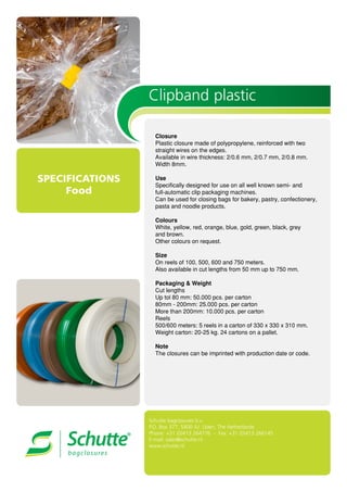 SPECIFICATIONS
Food
Clipband plastic



























Schutte bagclosures b.v.
P.O. Box 377, 5400 AJ Uden, The Netherlands
Phone: +31 (0)413 264776 - Fax: +31 (0)413 266145
E-mail: sales@schutte.nl
www.schutte.nl
 