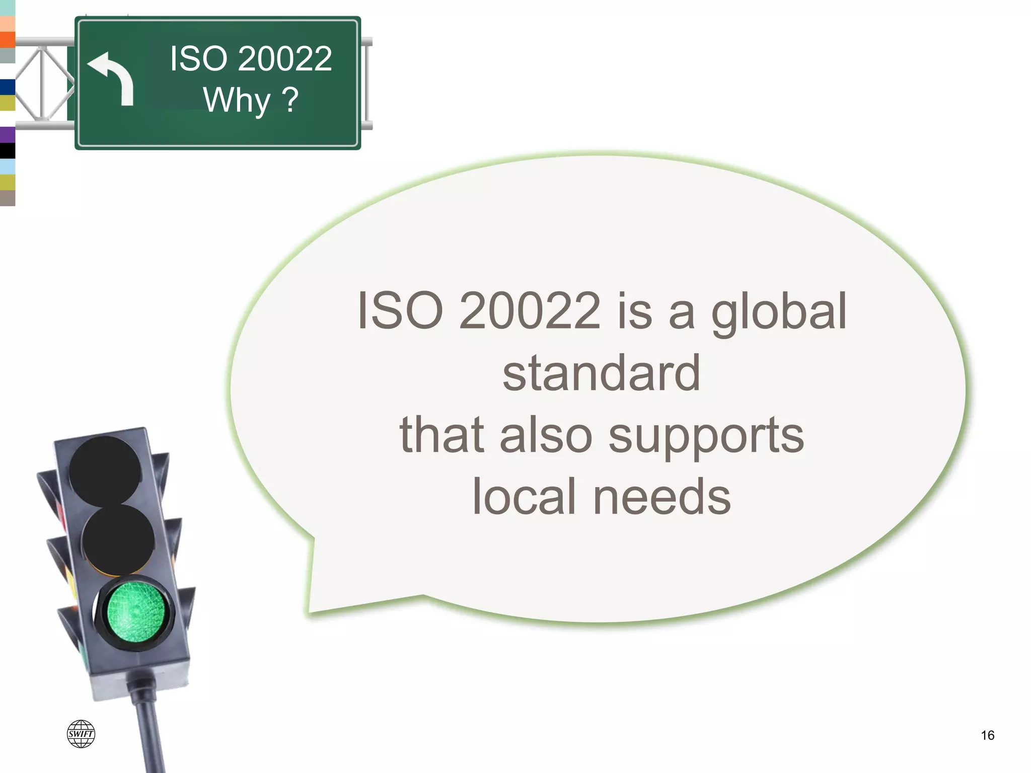 16
ISO 20022 is a global
standard
that also supports
local needs
ISO 20022
Why ?
 