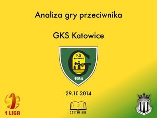 Analiza gry przeciwnika
GKS Katowice
29.10.2014
 