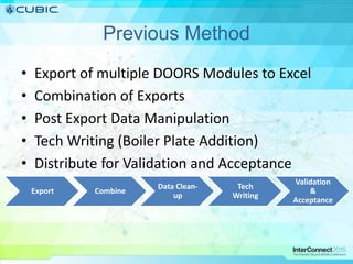 Previous Method
• Export of multiple DOORS Modules to Excel
• Combination of Exports
• Post Export Data Manipulation
• Tech Writing (Boiler Plate Addition)
• Distribute for Validation and Acceptance
Export Combine
Data Clean-
up
Tech
Writing
Validation
&
Acceptance
 