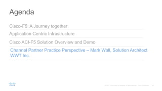 Agenda
Application Centric Infrastructure
Channel Partner Practice Perspective – Mark Wall, Solution Architect
WWT Inc.
Cisco ACI-F5 Solution Overview and Demo
Cisco-F5: A Journey together
 
