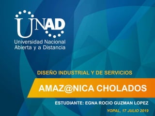 AMAZ@NICA CHOLADOS
ESTUDIANTE: EGNA ROCIO GUZMAN LOPEZ
DISEÑO INDUSTRIAL Y DE SERVICIOS
YOPAL, 17 JULIO 2019
 