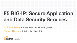 F5 BIG-IP: Secure Application
and Data Security Services
Nick Matthews Partner Solutions Architect, AWS
Robert Haynes Solution Architect, F5
 