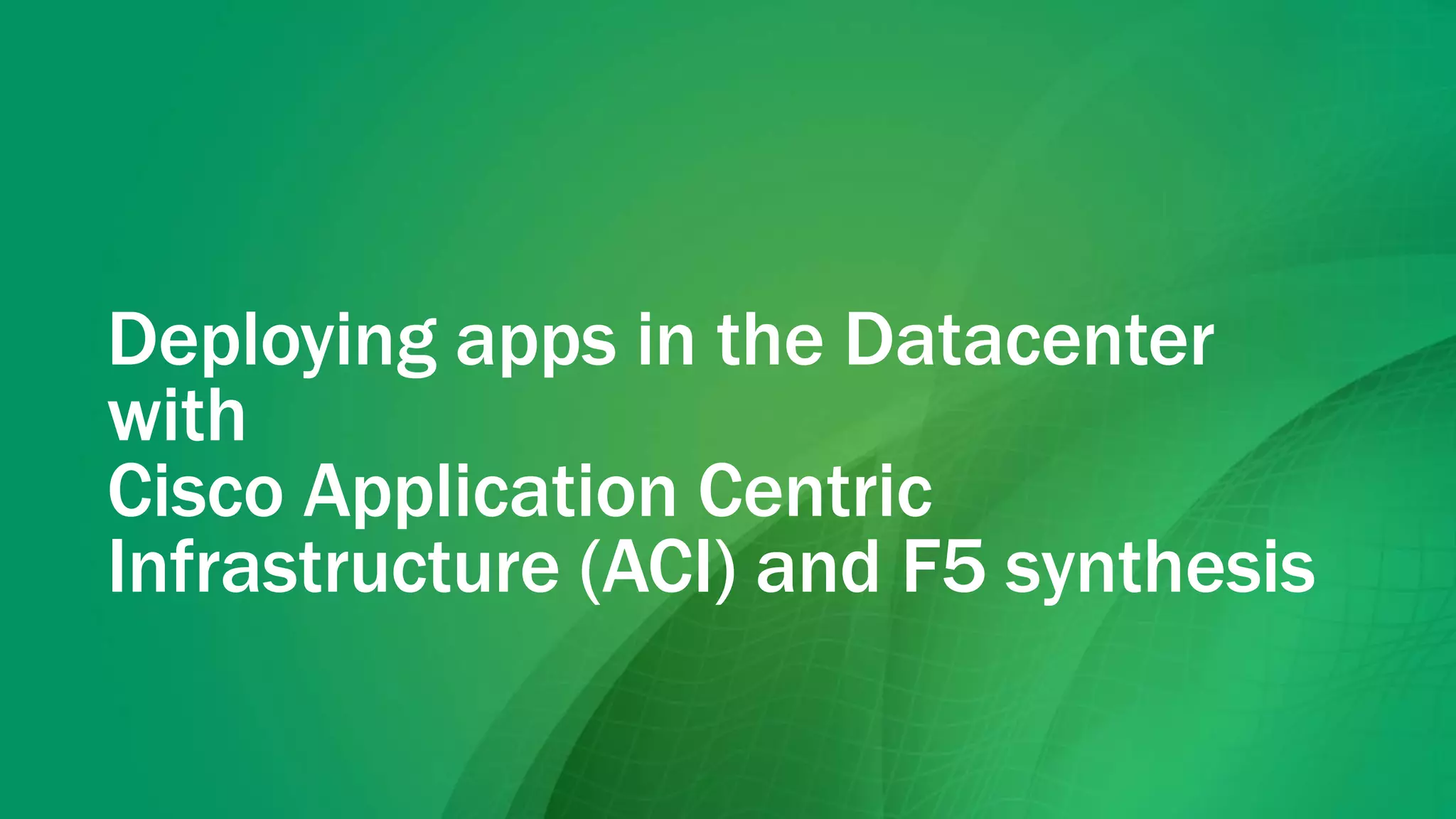 Deploying apps in the Datacenter
with
Cisco Application Centric
Infrastructure (ACI) and F5 synthesis
 