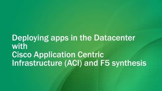 Deploying apps in the Datacenter
with
Cisco Application Centric
Infrastructure (ACI) and F5 synthesis
 
