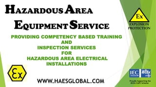 Ex
EXPLOSION
PROTECTION
HAZARDOUSAREA
EQUIPMENTSERVICE
Proudly Supporting the
IECEx CoPC SchemeWWW.HAESGLOBAL.COM
PROVIDING COMPETENCY BASED TRAINING
AND
INSPECTION SERVICES
FOR
HAZARDOUS AREA ELECTRICAL
INSTALLATIONS
 