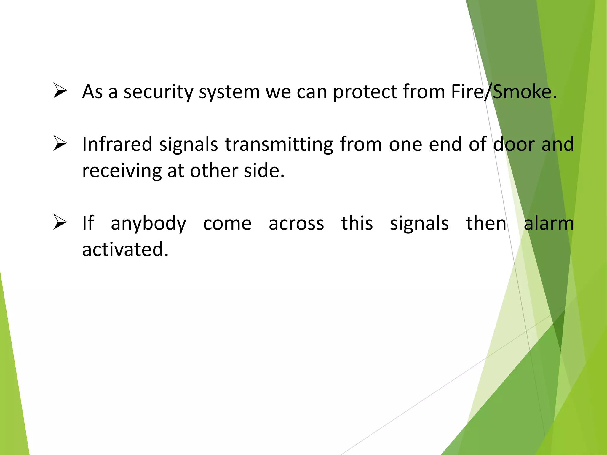  As a security system we can protect from Fire/Smoke.
 Infrared signals transmitting from one end of door and
receiving at other side.
 If anybody come across this signals then alarm
activated.
 