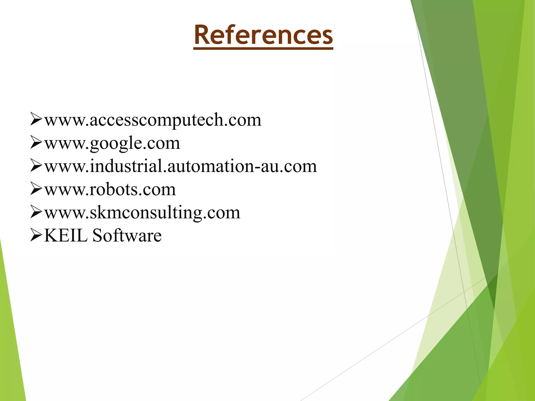 References
www.accesscomputech.com
www.google.com
www.industrial.automation-au.com
www.robots.com
www.skmconsulting.com
KEIL Software
 
