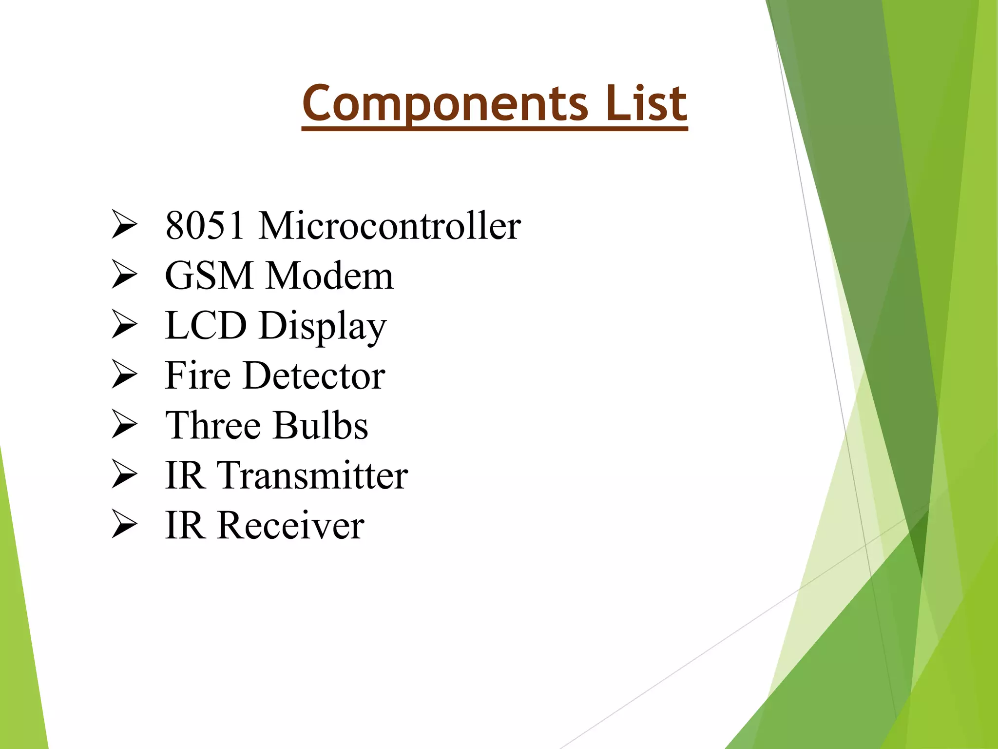 Components List
 8051 Microcontroller
 GSM Modem
 LCD Display
 Fire Detector
 Three Bulbs
 IR Transmitter
 IR Receiver
 