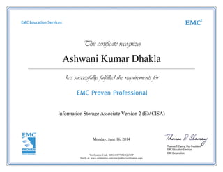 Ashwani Kumar Dhakla
Information Storage Associate Version 2 (EMCISA)
Monday, June 16, 2014
Verification Code: MRG4H77SP24QSNFP
Verify at: www.certmetrics.com/emc/public/verification.aspx
 