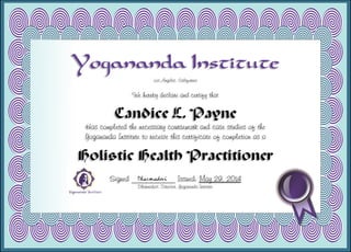 Yogananda Institute
Los Angeles, California
We hereby declare and certify that
Candice L. Payne
Has completed the necessary coursework and case studies of the
Yogananda Institute to receive this certificate of completion as a
Holistic Health Practitioner
Signed ___________ Issued: May 29, 2014
Dharmadevi, Director, Yogananda Institute
 
