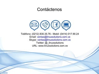 Contáctenos
Teléfono: (0212) 830.35.76 - Mobil: (0414) 017.90.24
Email: ventas@linuxsolutions.com.ve
Skype: ventas@linuxsolutions.com.ve
Twitter: @_linuxsolutions
URL: www.linuxsolutions.com.ve
 