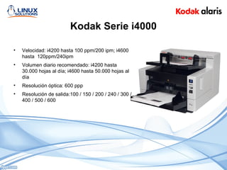 Kodak Serie i4000
• Velocidad: i4200 hasta 100 ppm/200 ipm; i4600
hasta 120ppm/240ipm
• Volumen diario recomendado: i4200 hasta
30.000 hojas al día; i4600 hasta 50.000 hojas al
día
• Resolución óptica: 600 ppp
• Resolución de salida:100 / 150 / 200 / 240 / 300 /
400 / 500 / 600
 