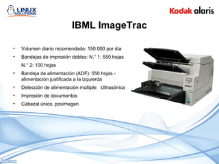 IBML ImageTrac
• Volumen diario recomendado: 150 000 por día
• Bandejas de impresión dobles: N.° 1: 550 hojas
N.° 2: 100 hojas
• Bandeja de alimentación (ADF): 550 hojas -
alimentación justificada a la izquierda
• Detección de alimentación múltiple Ultrasónica
• Impresión de documentos
• Cabezal único, posimagen
 