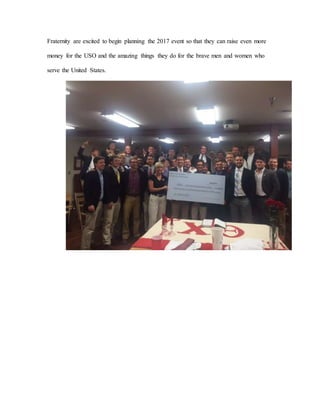 Fraternity are excited to begin planning the 2017 event so that they can raise even more
money for the USO and the amazing things they do for the brave men and women who
serve the United States.
 