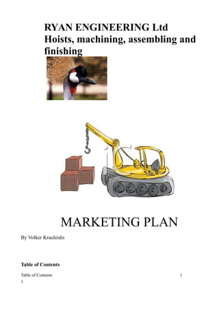 RYAN ENGINEERING Ltd
Hoists, machining, assembling and
finishing
MARKETING PLAN
By Volker Krauleidis
Table of Contents
Table of Contents 1
1
 
