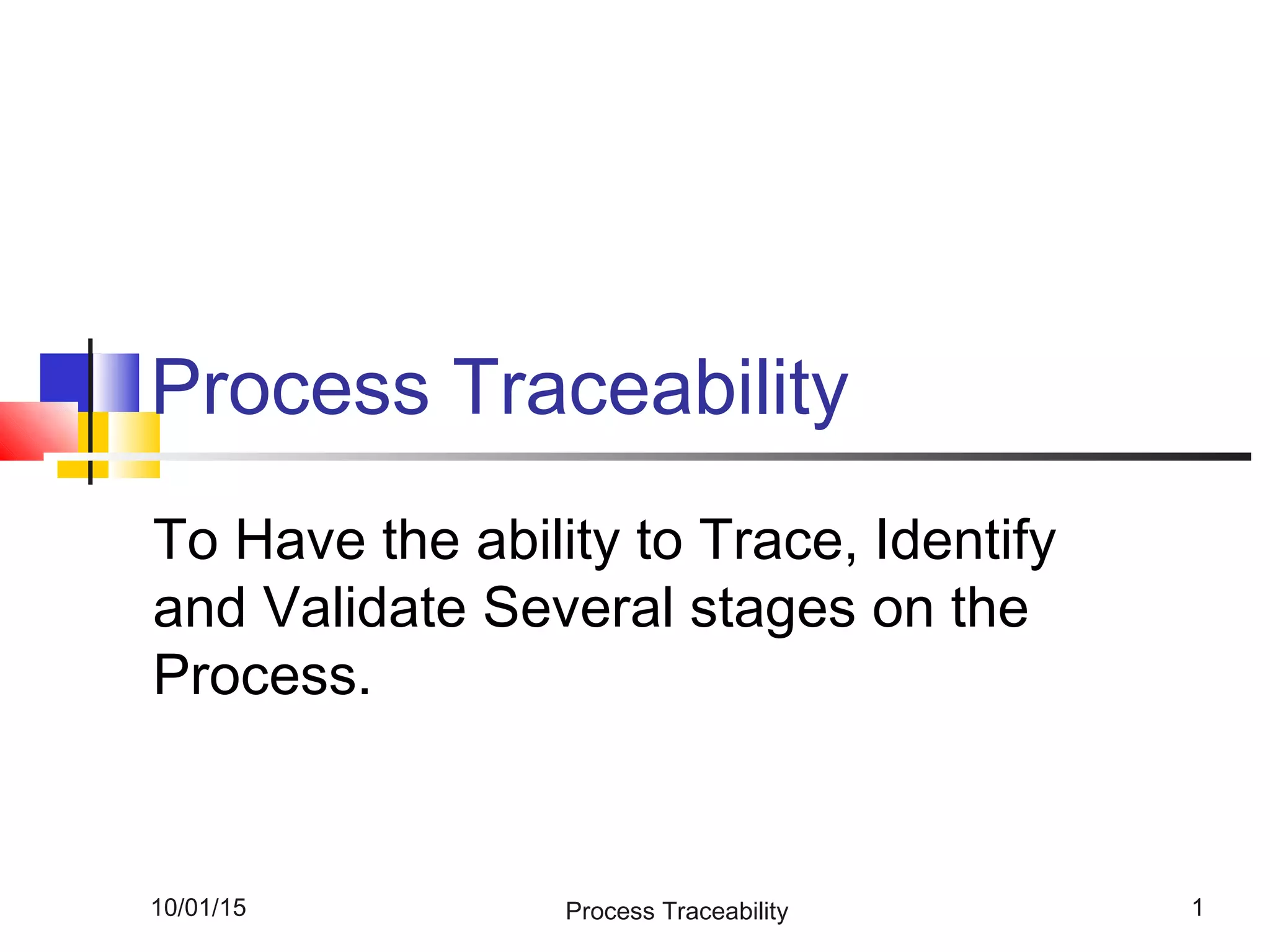 10/01/15 Process Traceability 1
Process Traceability
To Have the ability to Trace, Identify
and Validate Several stages on the
Process.
 