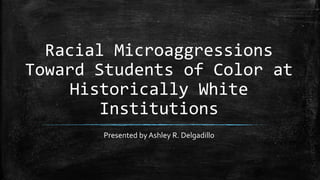 Racial Microaggressions
Toward Students of Color at
Historically White
Institutions
Presented by Ashley R. Delgadillo
 