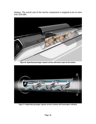 Page 16
displays. The overall cost of the interior components is targeted to be no more
than $255,000.
Figure 8. Hyperloop passenger capsule version with doors open at the station.
Figure 9. Hyperloop passenger capsule version cutaway with passengers onboard.
 