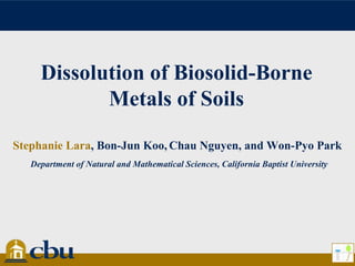 Dissolution of Biosolid-Borne
Metals of Soils
Stephanie Lara, Bon-Jun Koo, Chau Nguyen, and Won-Pyo Park
Department of Natural and Mathematical Sciences, California Baptist University
 