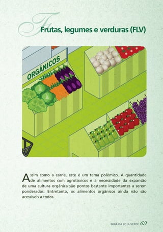 FFrutas, legumes e verduras (FLV)
ORGÂNICOS
A
DOAÇÕES
CAIXA VERDEAssim como a carne, este é um tema polêmico. A quantidade
de alimentos com agrotóxicos e a necessidade da expansão
de uma cultura orgânica são pontos bastante importantes a serem
ponderados. Entretanto, os alimentos orgânicos ainda não são
acessíveis a todos.
guia da loja verde 69
 