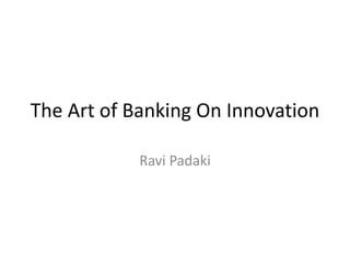 The Art of Banking On Innovation
Ravi Padaki
 