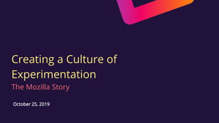 Creating a Culture of
Experimentation
The Mozilla Story
October 25, 2019
 