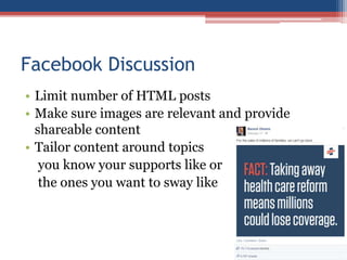 Facebook Discussion
• Limit number of HTML posts
• Make sure images are relevant and provide
shareable content
• Tailor content around topics
you know your supports like or
the ones you want to sway like
 